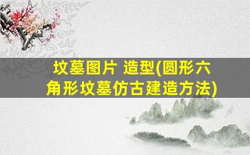 坟墓图片 造型(圆形六角形坟墓仿古建造方法)